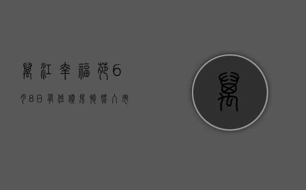 万江幸福苑（6月8日，有低价房悄然入市，就在万江  幸福里有好房）
