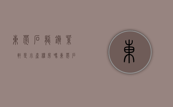 东莞石龙镇紫玥轩是小产权房吗(东莞石龙镇紫玥轩是小产权房吗现在) 东莞石龙镇紫玥轩是小产权房吗(东莞石龙镇紫玥轩是小产权房吗现在)
