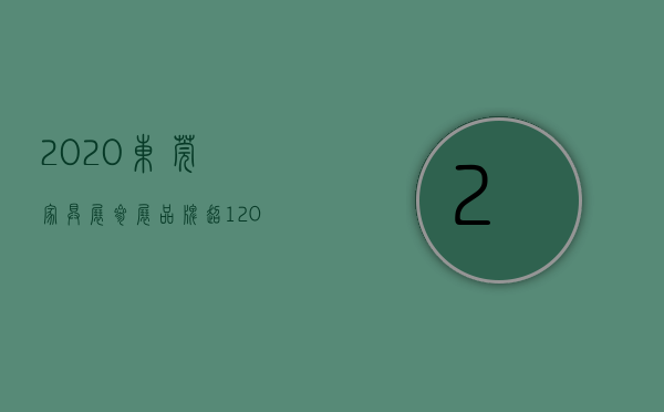 2020东莞家具展参展品牌（超1200个品牌参展，第49届名家具展在东莞落幕）