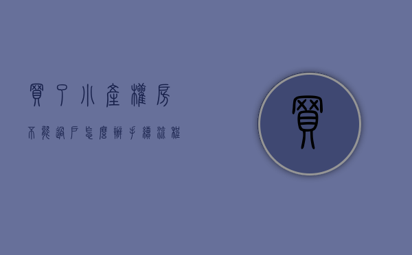 买了小产权房不能过户怎么办手续流程（小产权没法转正，买了小产权房的人怎么办？其实还有三种转型方式）