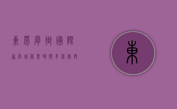 东莞厚街国际家具城营业时间（多举措、齐发力，东莞厚街城管全力保障第49届国际名家具展览会举办）