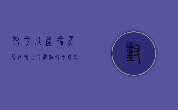 对于小产权房能否转正的观点和建议（对于小产权房能否转正的观点！）