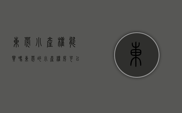 东莞小产权能买吗（东莞的小产权房可以购买吗？最新解释）(东莞小产权好出手吗)