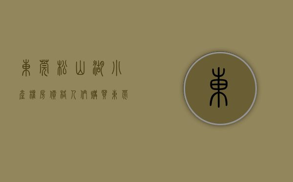 东莞松山湖小产权房价格（人们购买东莞松山湖小产权房的原因有哪些呢？）
