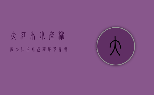 大红本小产权房(大红本小产权房可靠吗) 大红本小产权房(大红本小产权房可靠吗)