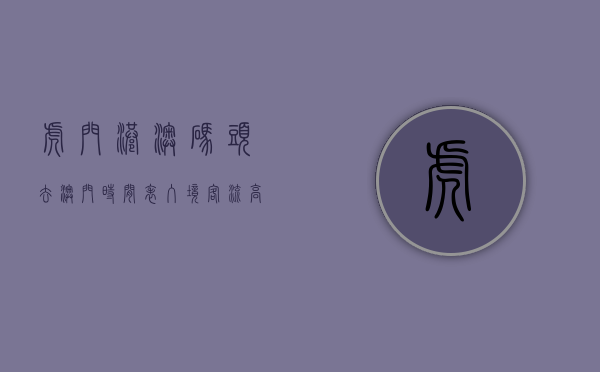 虎门港澳码头去澳门时间表（入境客流高峰至，东莞市虎门港澳客运码头每天增加一个入境航班）