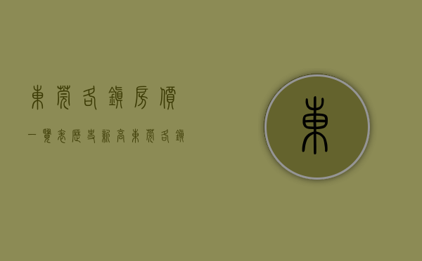 东莞各镇房价一览表（历史新高！东莞各镇街最新房价发布！一镇区突破6万！）
