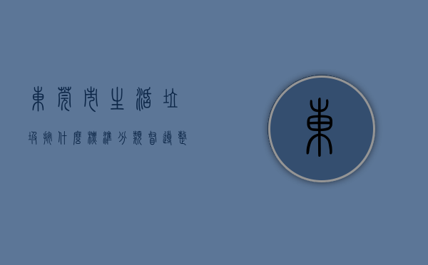 东莞市生活垃圾按什么标准分类（督导整改问题130处！东莞厚街持续加强生活垃圾产生源分类管理）