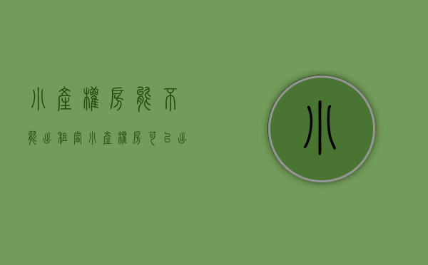小产权房能不能出租（当小产权房可以出租之后，是不是也意味着可以转正？）