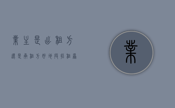 业主是出租方还是承租方（好地段招租，原业主招租，可介绍！）(业主是出租人还是承租人)