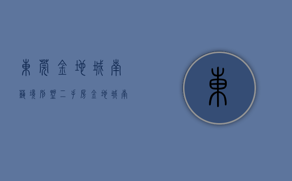 东莞金地城南艺境别墅二手房（金地城南艺境 VS 道滘景福花园在道滘谁更胜一筹？）