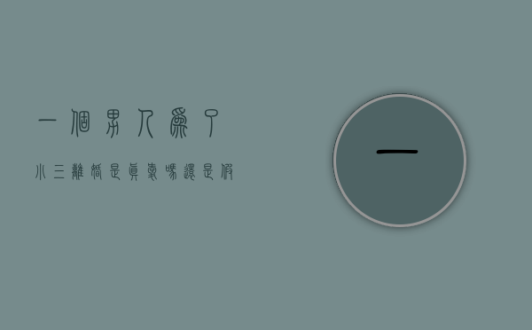 一个男人为了小三离婚是真爱吗还是假爱（许多男人为了小三离婚，可是和小三结婚后就会后悔，为什么？）