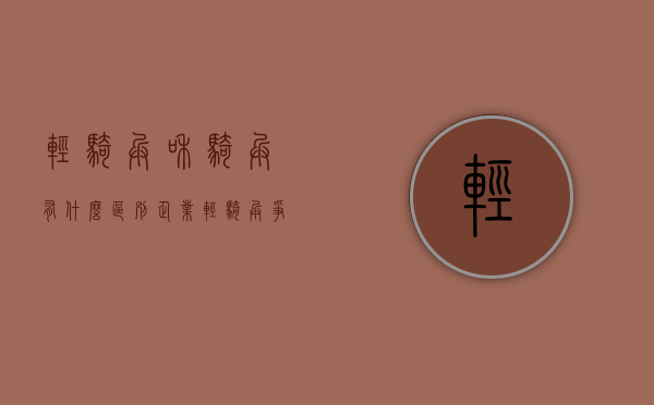 轻骑兵和骑兵有什么区别（企业“轻骑兵”争当发展排头兵）(轻骑兵缺点)