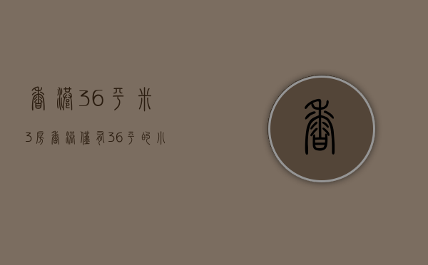 香港36平米3房（香港仅有36平的小户型，拥有三房两厅一厨一卫，效果太惊艳了！）