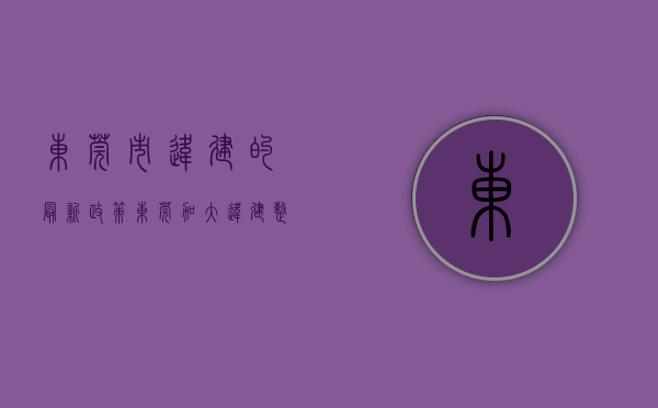 东莞市违建的最新政策（东莞加大违建整治力度，严查乱占、乱建、抢建等行为）