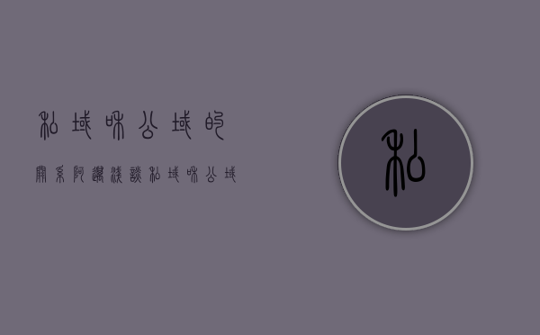 私域和公域的关系（阿迈浅谈——私域和公域有什么区别）(公域和私域的名词解释)