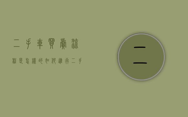 二手车买卖流程是怎样的,如何进行二手车交易（二手车买卖流程是怎样的，如何进行二手车交易）