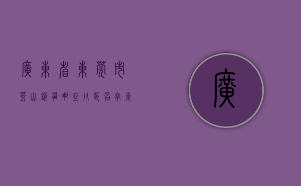 广东省东莞市茶山镇有哪些小区名字（东莞茶山镇花园小区统建楼小产权房【中心花园】三房98万起‍茶山唯一高品质楼盘）
