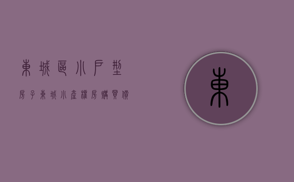东城区小户型房子（东城小产权房购买价值需要全面把控，获得更好的购买条件）