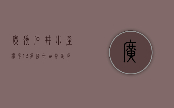 广州石井小产权房13万(广州白云区石井小产权房)