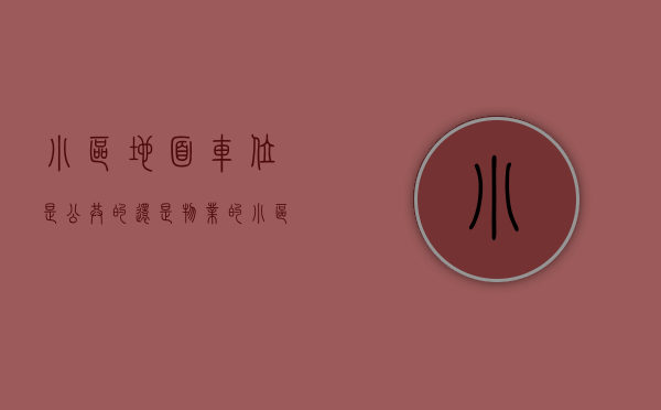 小区地面车位是公共的还是物业的（小区地面车位到底归谁所有？）(小区地上车位是公共的吗)