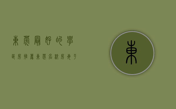 东莞最好的学区房推荐（东莞名校房每平19200元遭热抢，凭什么？ 幸福里有好房）