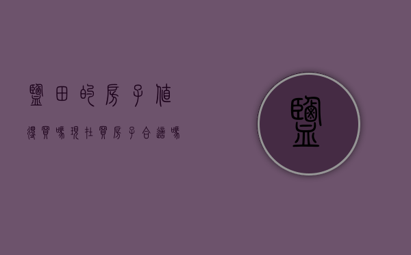 盐田的房子值得买吗（现在买房子合适吗？赶紧看看盐田热搜小区榜单）