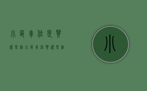 小区车位是买还是租（小区车位买还是租？搞清车位产权问题再决定）(小区买车位合适还是租车位合适)