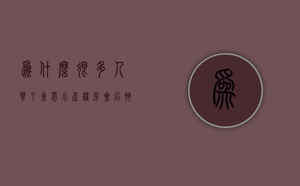为什么很多人买了东莞小产权房会后悔呢（为什么很多人买了东莞小产权房会后悔？）