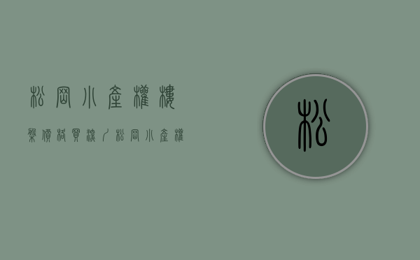 松岗小产权楼盘价格（买深圳松岗小产权房好吗？要多少钱）(松岗小产权房新盘)
