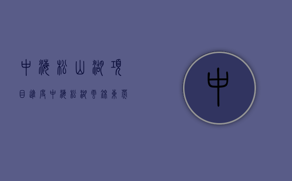 中海松山湖项目进度（中海·松湖云锦（东莞）中海松湖云锦_松湖云锦欢迎您丨中海·松湖云锦楼盘详情）