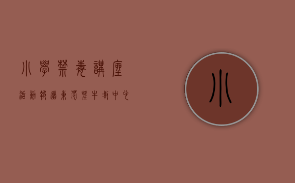 小学禁毒讲座活动报道（东莞望牛墩中心小学开展 禁毒专题讲座及宣传活动）
