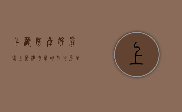 上海房产好卖吗（上海楼市：卖的好的房子就是好房子吗？）(上海房子值钱吗)