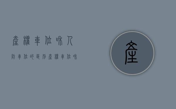 产权车位和人防车位的区别（产权车位和无产权车位的区别）(产权车位跟人防车位有什么区别)