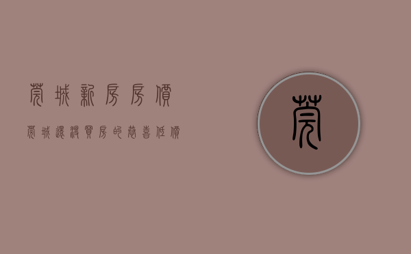 莞城新房房价（莞城还没买房的恭喜！低价房在3月集中入市  幸福里有好房）