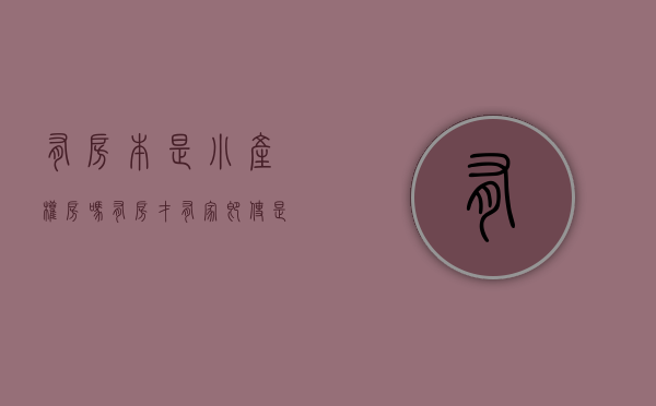 有房本是小产权房吗（有房才有家，即使是小产权也能安居乐业！）(有房产证的是小产权房吗)