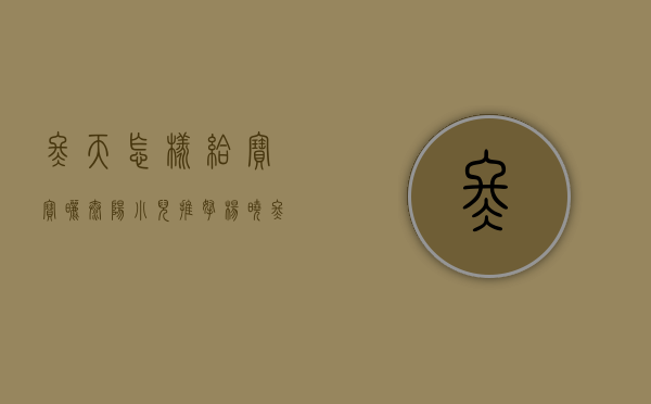 冬天怎样给宝宝晒太阳（小儿推拿杨晓：冬季如何正确带宝宝晒太阳？有哪些好处和注意事项）