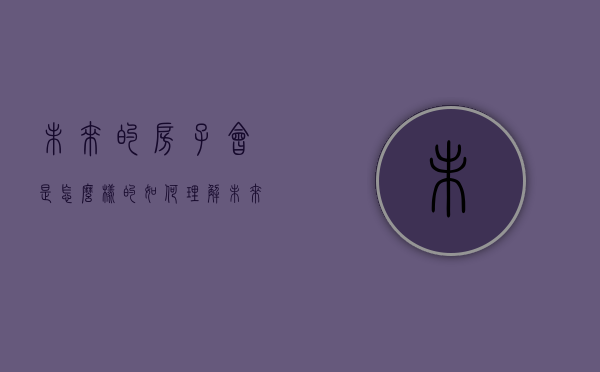 未来的房子会是怎么样的（如何理解未来的房子会越建越多？很多人其实不明白！）