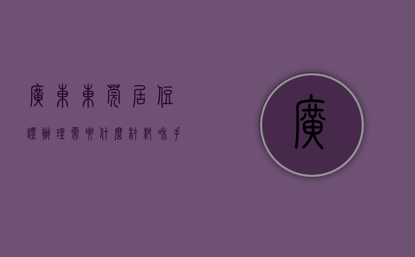 广东东莞居住证办理需要什么材料和手续（重要消息！广东省办理居住证出新规啦！东莞先行，最快15天办妥）