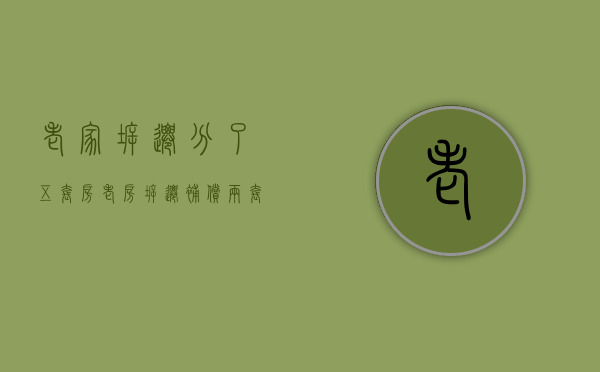 老家拆迁分了五套房（老房拆迁补偿两套房，四兄妹犯了难：怎么分才公平呢？）