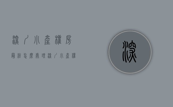 深圳小产权房最终怎么处理（深圳小产权房交易流程是怎样的？）(深圳小产权房购买须知)