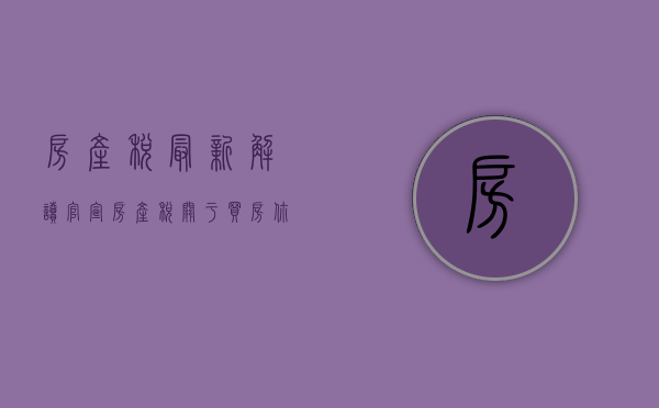 房产税最新解读（官宣房产税，关于买房，你该知道的几点）(房产税 解读)