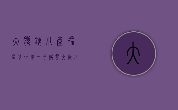 大朗镇小产权房多少钱一平（购买大朗小产权房应该怎样选择最佳的房子？）