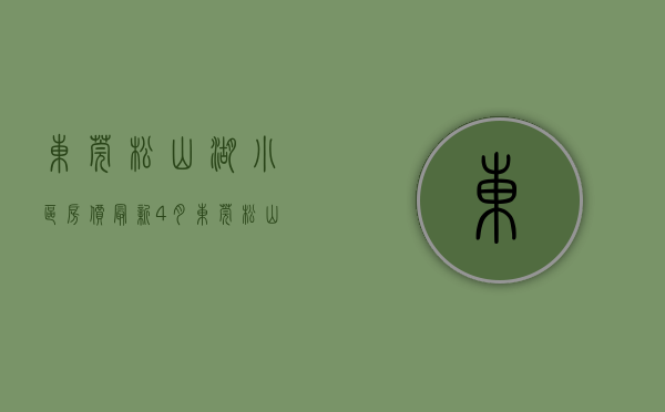 东莞松山湖小区房价（最新！4月东莞松山湖热门低价房信息   幸福里有好房）