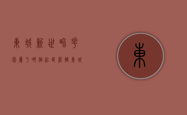 东城新世界花园属于哪个社区管辖（东城街道办事处难得一见，配套好价格低，新世纪河畔广场小区评测）