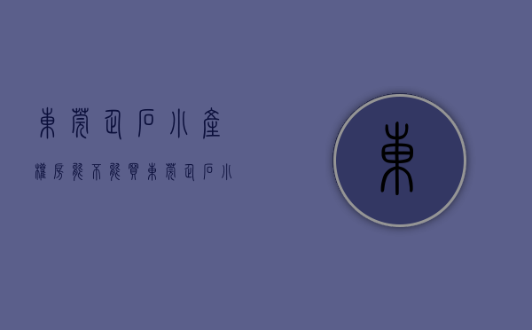 东莞企石小产权房能不能买(东莞企石小产权房能不能买下来) 东莞企石小产权房能不能买(东莞企石小产权房能不能买下来)