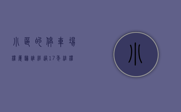 小区的停车场权属归谁（经过17年维权，这个小区停车场终于完全属于业主了）
