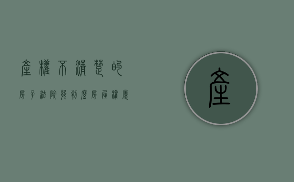产权不清楚的房子法院能判么（房屋权属不明的，拆迁该怎么补偿，权属不明不能当作不补偿的理由）