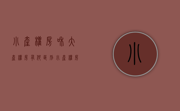 小产权房和大产权房有何区别（小产权房和大产权房如何区分？买小产权房的风险有哪些？）