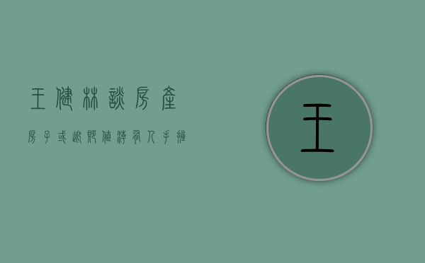 王健林谈房产（房子或迎“贬值潮”有人手握3套房卖不掉，王健林早有“提示”）